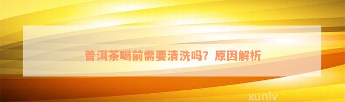 普洱茶喝前需要清洗吗？原因解析