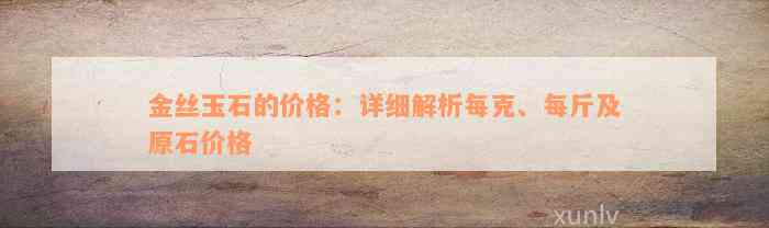 金丝玉石的价格：详细解析每克、每斤及原石价格