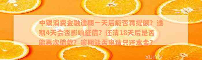 中银消费金融逾期一天后能否再提额？逾期4天会否影响征信？还清18天后是否能再次借款？逾期能否申请只还本金？