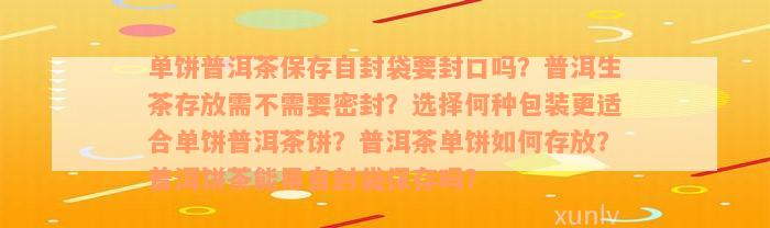 单饼普洱茶保存自封袋要封口吗？普洱生茶存放需不需要密封？选择何种包装更适合单饼普洱茶饼？普洱茶单饼如何存放？普洱饼茶能用自封袋保存吗？