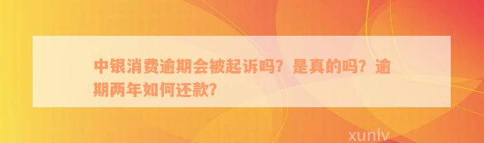 中银消费逾期会被起诉吗？是真的吗？逾期两年如何还款？