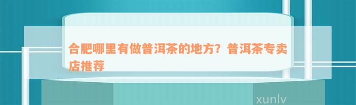 合肥哪里有做普洱茶的地方？普洱茶专卖店推荐