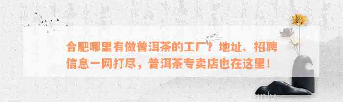 合肥哪里有做普洱茶的工厂？地址、招聘信息一网打尽，普洱茶专卖店也在这里！