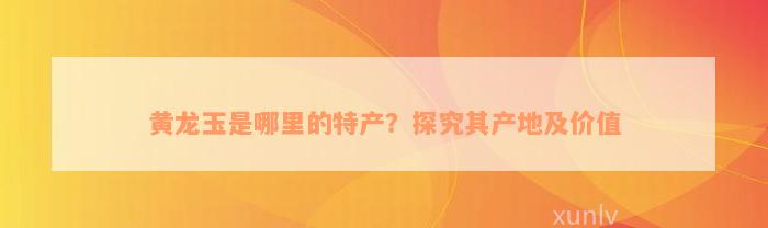 黄龙玉是哪里的特产？探究其产地及价值