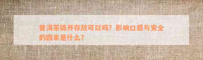 普洱茶撬开存放可以吗？影响口感与安全的因素是什么？