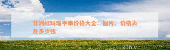 非洲红玛瑙手串价格大全：图片、价格表及多少钱