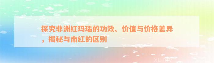 探究非洲红玛瑙的功效、价值与价格差异，揭秘与南红的区别