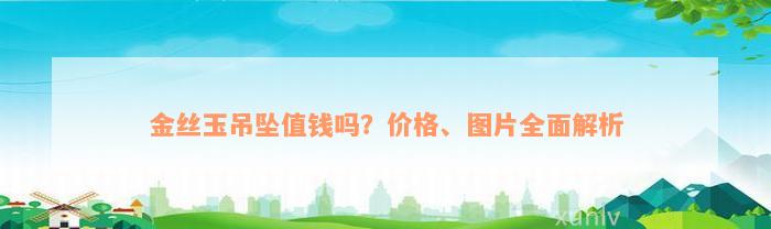 金丝玉吊坠值钱吗？价格、图片全面解析