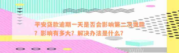 平安贷款逾期一天是否会影响第二次贷款？影响有多大？解决办法是什么？