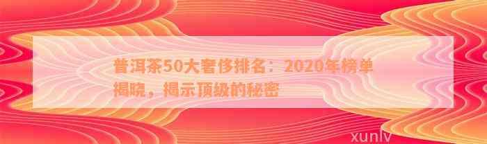 普洱茶50大奢侈排名：2020年榜单揭晓，揭示顶级的秘密