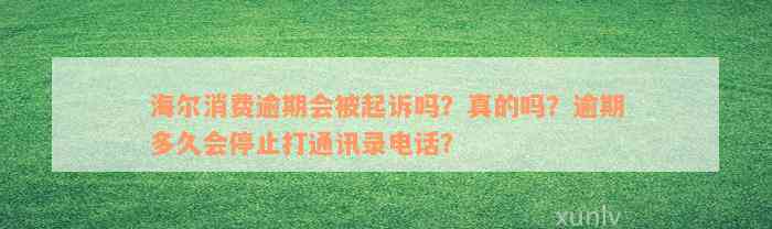 海尔消费逾期会被起诉吗？真的吗？逾期多久会停止打通讯录电话？