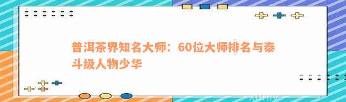 普洱茶界知名大师：60位大师排名与泰斗级人物少华