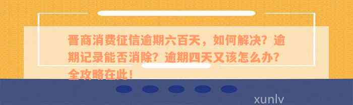 晋商消费征信逾期六百天，如何解决？逾期记录能否消除？逾期四天又该怎么办？全攻略在此！