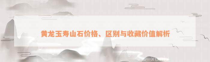 黄龙玉寿山石价格、区别与收藏价值解析