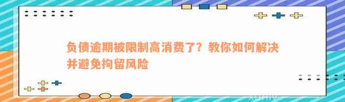 负债逾期被限制高消费了？教你如何解决并避免拘留风险