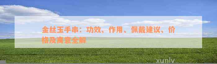 金丝玉手串：功效、作用、佩戴建议、价格及寓意全解