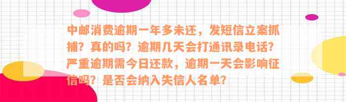 中邮消费逾期一年多未还，发短信立案抓捕？真的吗？逾期几天会打通讯录电话？严重逾期需今日还款，逾期一天会影响征信吗？是否会纳入失信人名单？