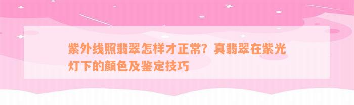 紫外线照翡翠怎样才正常？真翡翠在紫光灯下的颜色及鉴定技巧