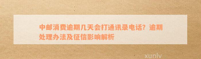 中邮消费逾期几天会打通讯录电话？逾期处理办法及征信影响解析