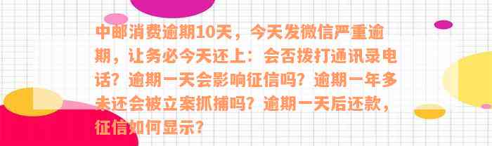 中邮消费逾期10天，今天发微信严重逾期，让务必今天还上：会否拨打通讯录电话？逾期一天会影响征信吗？逾期一年多未还会被立案抓捕吗？逾期一天后还款，征信如何显示？