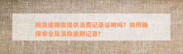 网贷逾期需提供消费记录证明吗？如何确保安全及消除逾期记录？