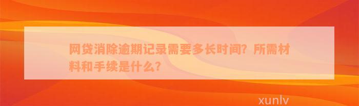 网贷消除逾期记录需要多长时间？所需材料和手续是什么？