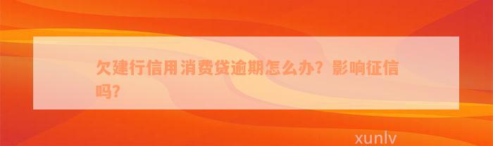 欠建行信用消费贷逾期怎么办？影响征信吗？