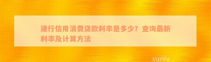 建行信用消费贷款利率是多少？查询最新利率及计算方法