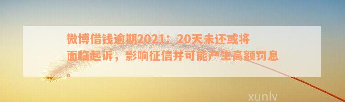 微博借钱逾期2021：20天未还或将面临起诉，影响征信并可能产生高额罚息。