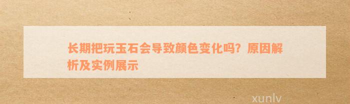 长期把玩玉石会导致颜色变化吗？原因解析及实例展示