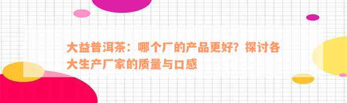 大益普洱茶：哪个厂的产品更好？探讨各大生产厂家的质量与口感