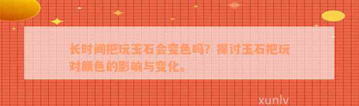 长时间把玩玉石会变色吗？探讨玉石把玩对颜色的影响与变化。