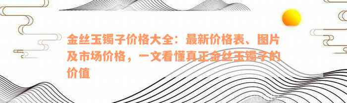 金丝玉镯子价格大全：最新价格表、图片及市场价格，一文看懂真正金丝玉镯子的价值