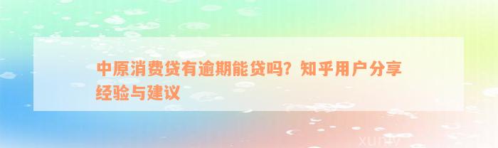 中原消费贷有逾期能贷吗？知乎用户分享经验与建议