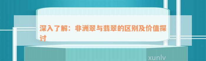 深入了解：非洲翠与翡翠的区别及价值探讨