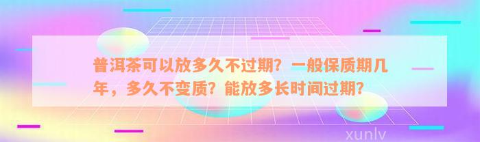 普洱茶可以放多久不过期？一般保质期几年，多久不变质？能放多长时间过期？