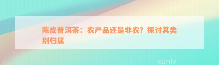 陈皮普洱茶：农产品还是非农？探讨其类别归属