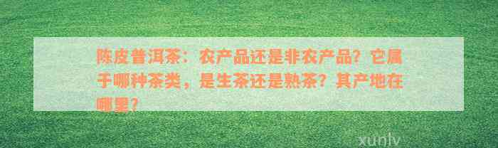 陈皮普洱茶：农产品还是非农产品？它属于哪种茶类，是生茶还是熟茶？其产地在哪里？