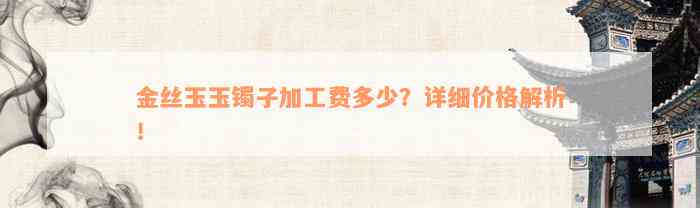 金丝玉玉镯子加工费多少？详细价格解析！