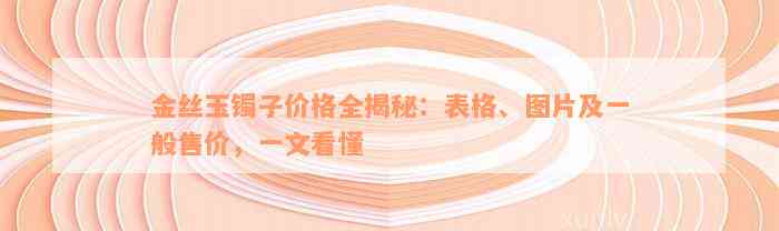 金丝玉镯子价格全揭秘：表格、图片及一般售价，一文看懂