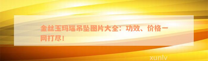 金丝玉玛瑙吊坠图片大全：功效、价格一网打尽！