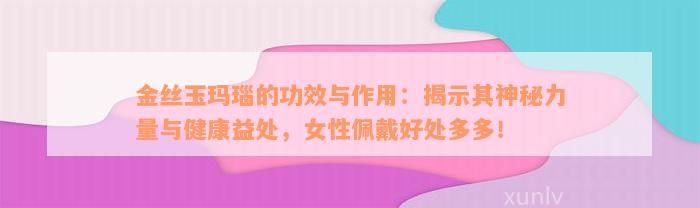 金丝玉玛瑙的功效与作用：揭示其神秘力量与健康益处，女性佩戴好处多多！