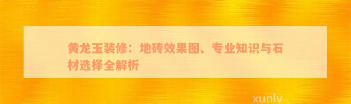 黄龙玉装修：地砖效果图、专业知识与石材选择全解析