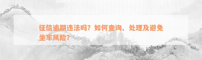 征信逾期违法吗？如何查询、处理及避免坐牢风险？