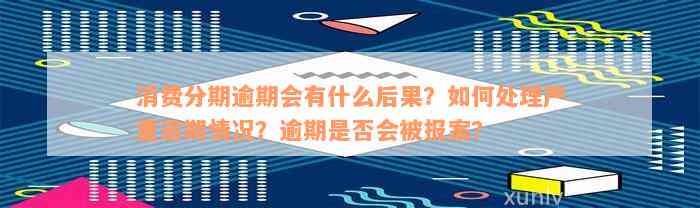 消费分期逾期会有什么后果？如何处理严重逾期情况？逾期是否会被报案？