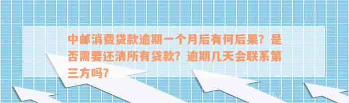 中邮消费贷款逾期一个月后有何后果？是否需要还清所有贷款？逾期几天会联系第三方吗？