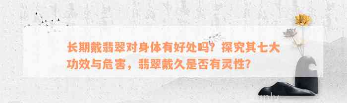 长期戴翡翠对身体有好处吗？探究其七大功效与危害，翡翠戴久是否有灵性？