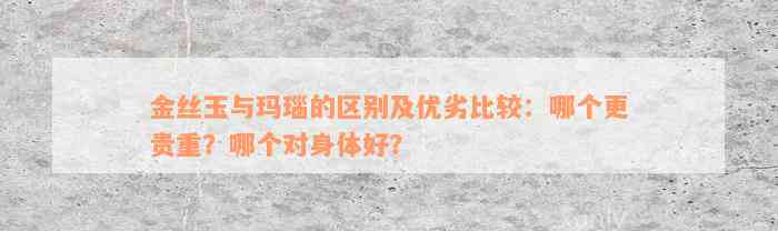 金丝玉与玛瑙的区别及优劣比较：哪个更贵重？哪个对身体好？