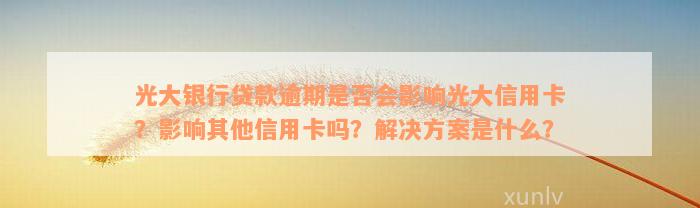 光大银行贷款逾期是否会影响光大信用卡？影响其他信用卡吗？解决方案是什么？