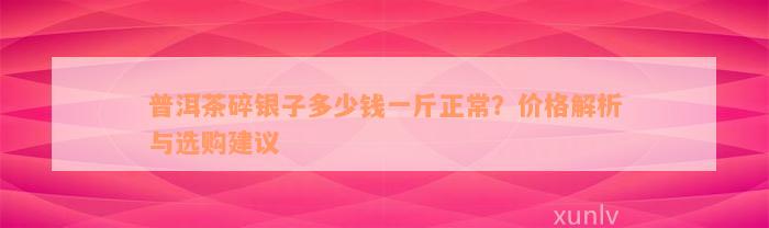 普洱茶碎银子多少钱一斤正常？价格解析与选购建议